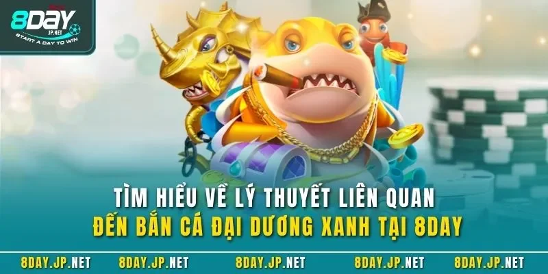 Tìm hiểu về lý thuyết liên quan đến bắn cá đại dương xanh tại 8DAY